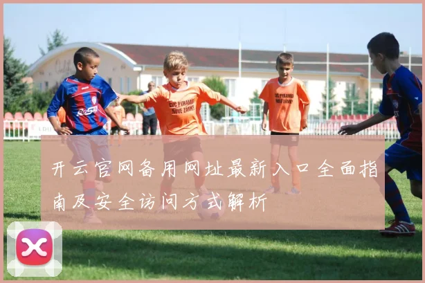 开云官网备用网址最新入口全面指南及安全访问方式解析