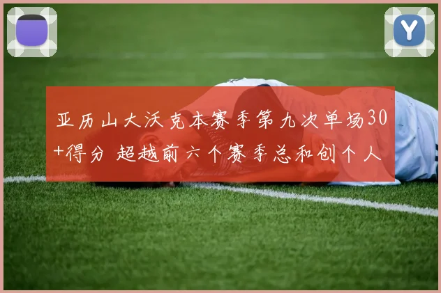 亚历山大沃克本赛季第九次单场30+得分 超越前六个赛季总和创个人新纪录