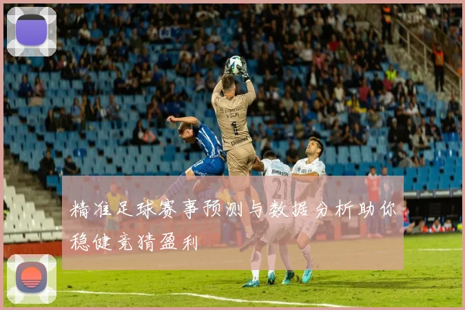 精准足球赛事预测与数据分析助你稳健竞猜盈利