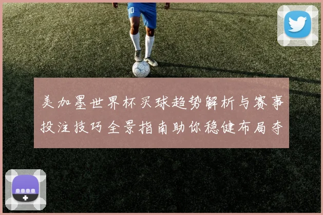美加墨世界杯买球趋势解析与赛事投注技巧全景指南助你稳健布局夺先机