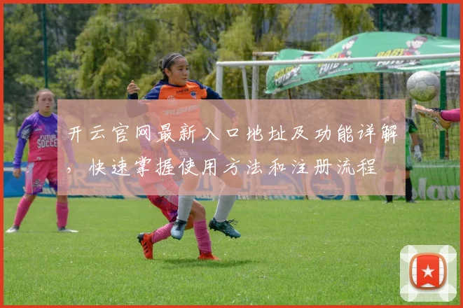开云官网最新入口地址及功能详解，快速掌握使用方法和注册流程