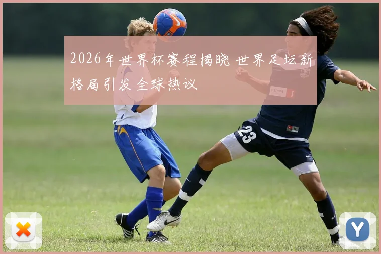 2026年世界杯赛程揭晓 世界足坛新格局引发全球热议