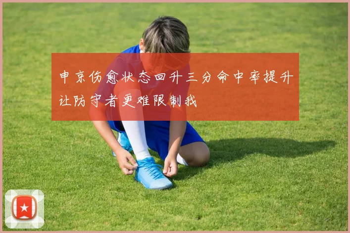 申京伤愈状态回升三分命中率提升让防守者更难限制我