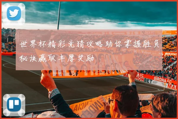 世界杯精彩竞猜攻略助你掌握胜负秘诀赢取丰厚奖励