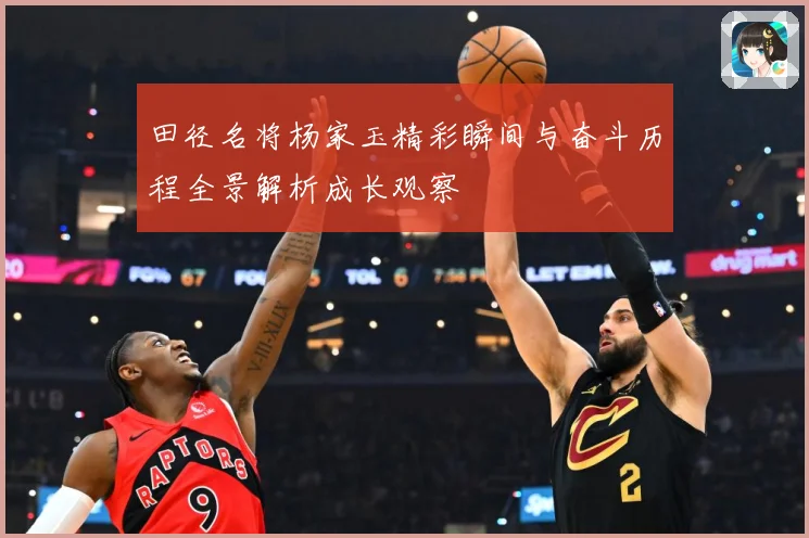 田径名将杨家玉精彩瞬间与奋斗历程全景解析成长观察