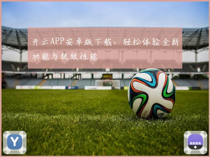 开云APP安卓版下载，轻松体验全新功能与极致性能