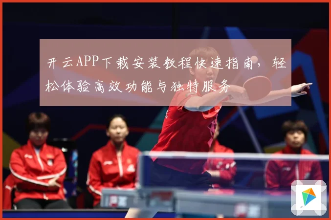 开云APP下载安装教程快速指南，轻松体验高效功能与独特服务