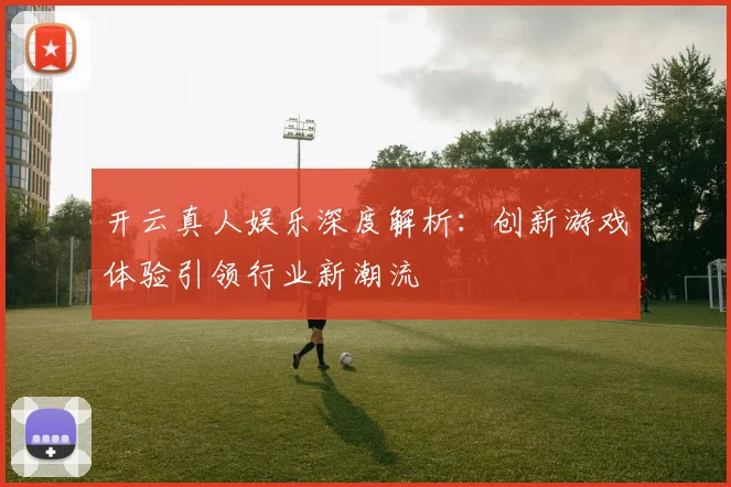 开云真人娱乐深度解析：创新游戏体验引领行业新潮流