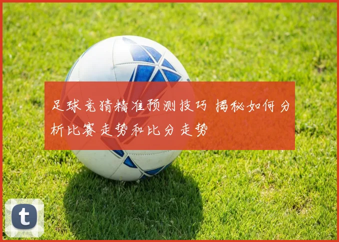 足球竞猜精准预测技巧 揭秘如何分析比赛走势和比分走势