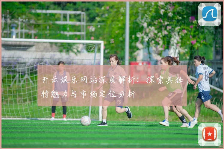开云娱乐网站深度解析：探索其独特魅力与市场定位分析
