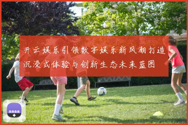 开云娱乐引领数字娱乐新风潮打造沉浸式体验与创新生态未来蓝图
