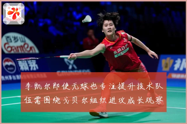 李凯尔即使无球也专注提升技术队伍需围绕戈贝尔组织进攻成长观察