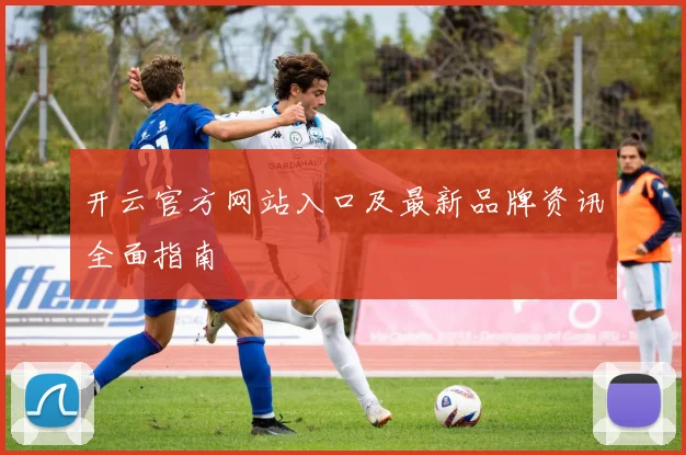 开云官方网站入口及最新品牌资讯全面指南