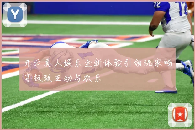 开云真人娱乐全新体验引领玩家畅享极致互动与欢乐