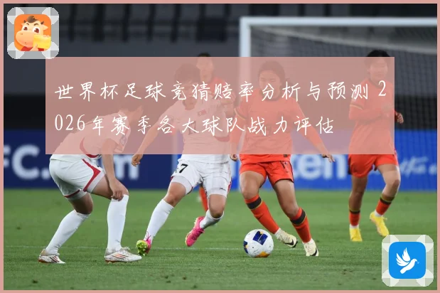 世界杯足球竞猜赔率分析与预测 2026年赛季各大球队战力评估