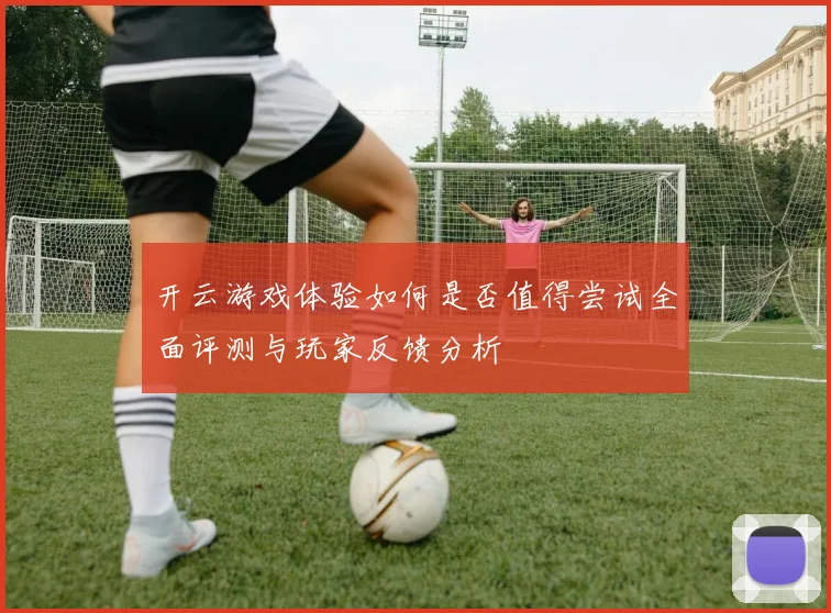 开云游戏体验如何是否值得尝试全面评测与玩家反馈分析