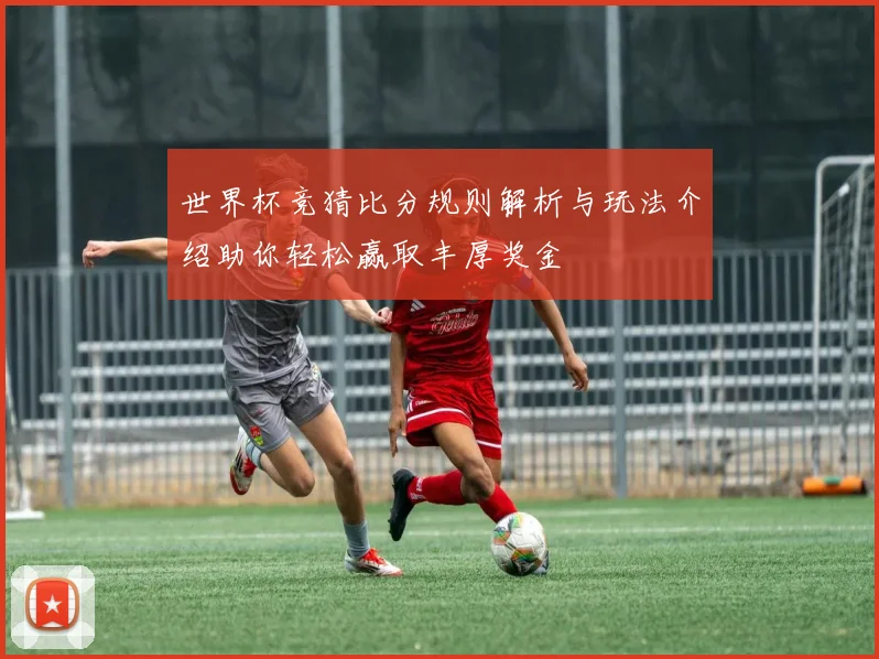 世界杯竞猜比分规则解析与玩法介绍助你轻松赢取丰厚奖金