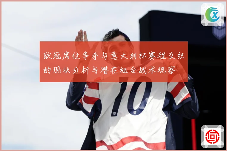 欧冠席位争夺与意大利杯赛程交织的现状分析与潜在组合战术观察