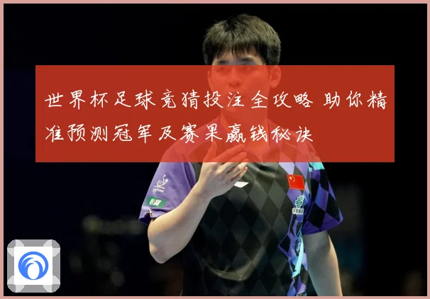 世界杯足球竞猜投注全攻略 助你精准预测冠军及赛果赢钱秘诀