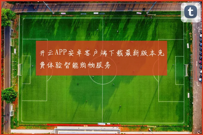 开云APP安卓客户端下载最新版本免费体验智能购物服务
