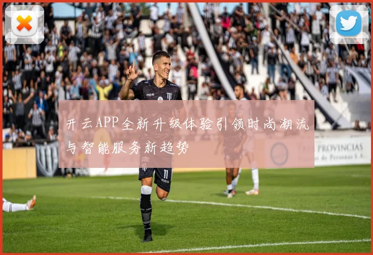 开云APP全新升级体验引领时尚潮流与智能服务新趋势
