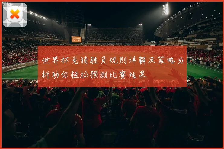 世界杯竞猜胜负规则详解及策略分析助你轻松预测比赛结果