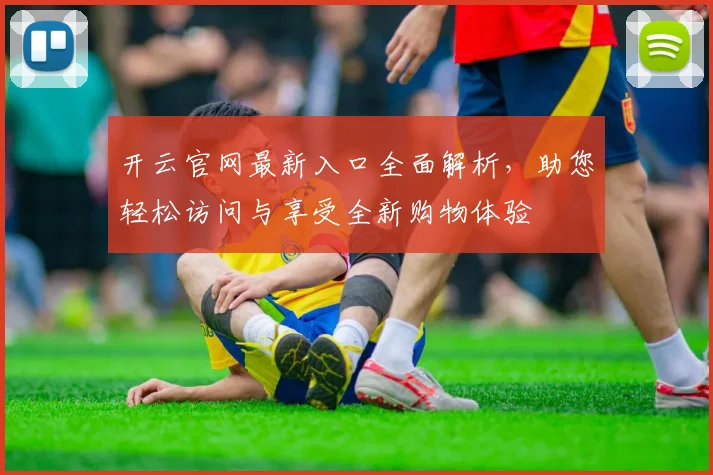 开云官网最新入口全面解析，助您轻松访问与享受全新购物体验