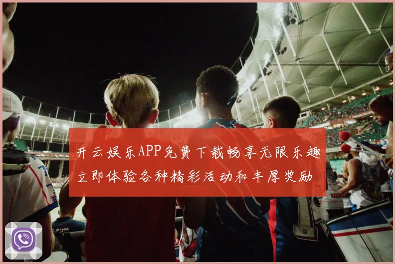 开云娱乐APP免费下载畅享无限乐趣立即体验各种精彩活动和丰厚奖励