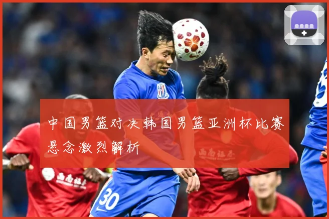 中国男篮对决韩国男篮亚洲杯比赛悬念激烈解析