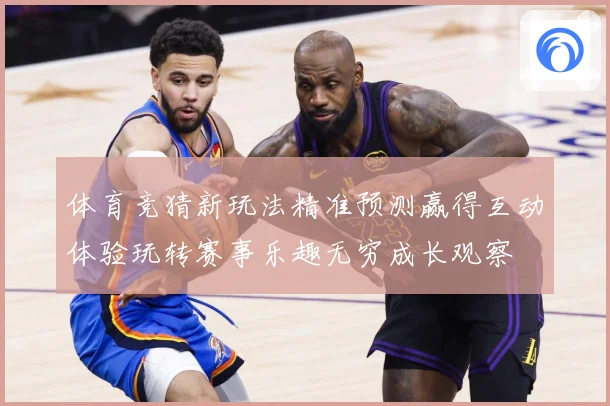 体育竞猜新玩法精准预测赢得互动体验玩转赛事乐趣无穷成长观察