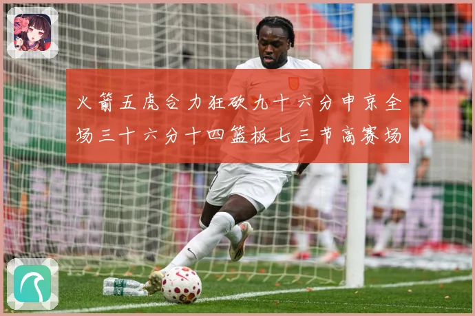 火箭五虎合力狂砍九十六分申京全场三十六分十四篮板七三节高赛场复盘