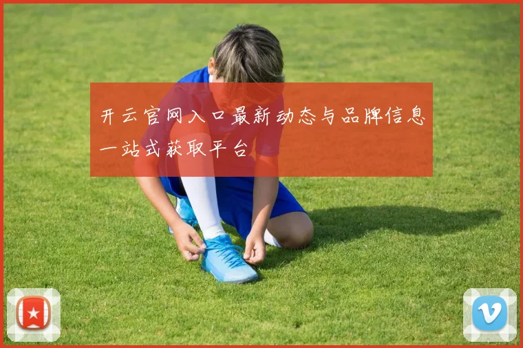 开云官网入口最新动态与品牌信息一站式获取平台