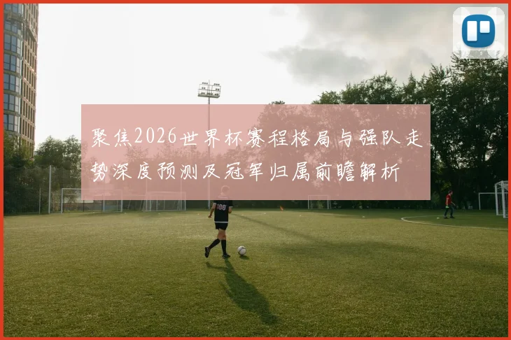 聚焦2026世界杯赛程格局与强队走势深度预测及冠军归属前瞻解析