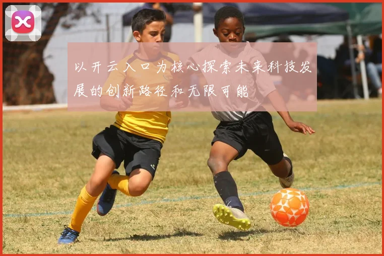 以开云入口为核心探索未来科技发展的创新路径和无限可能