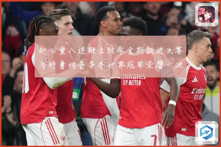 赵心童八连鞭击败希金斯挺进决赛与特鲁姆普争夺世界冠军荣膺六次成长观察