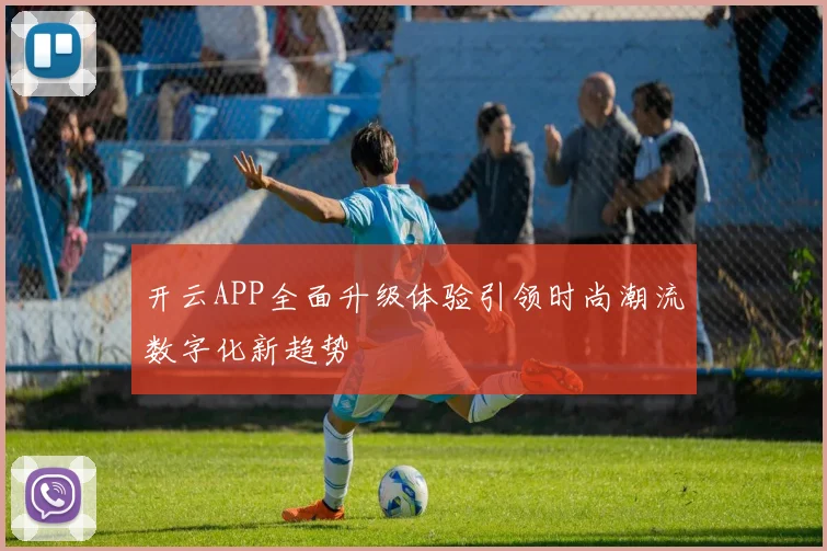 开云APP全面升级体验引领时尚潮流数字化新趋势