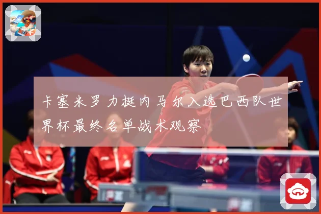 卡塞米罗力挺内马尔入选巴西队世界杯最终名单战术观察