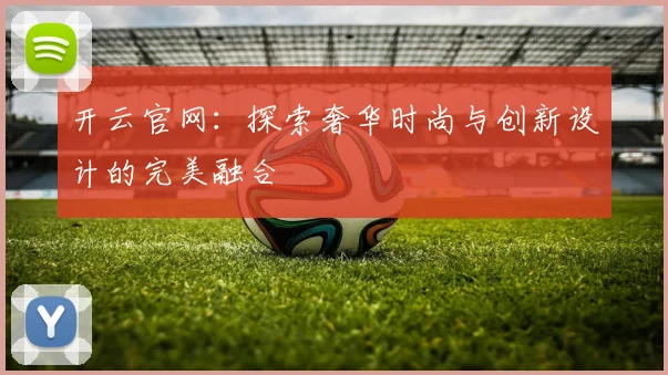 开云官网：探索奢华时尚与创新设计的完美融合