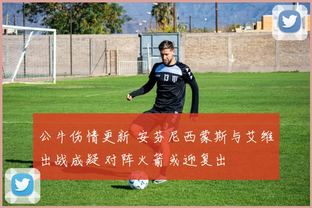公牛伤情更新 安芬尼西蒙斯与艾维出战成疑 对阵火箭或迎复出