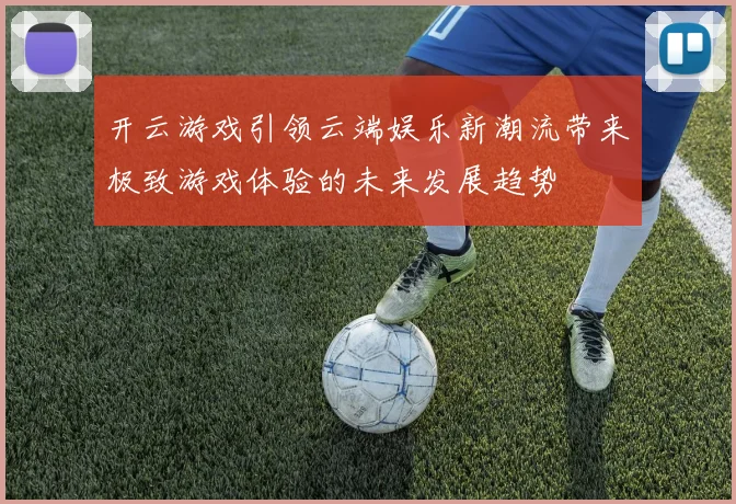 开云游戏引领云端娱乐新潮流带来极致游戏体验的未来发展趋势