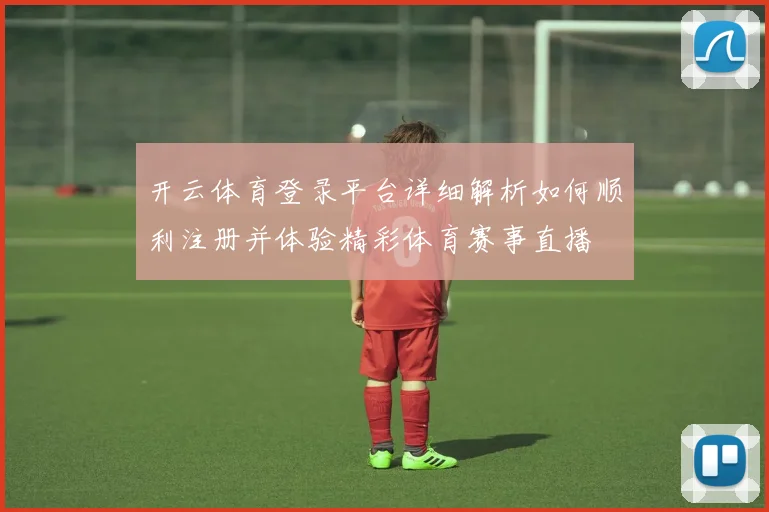 开云体育登录平台详细解析如何顺利注册并体验精彩体育赛事直播