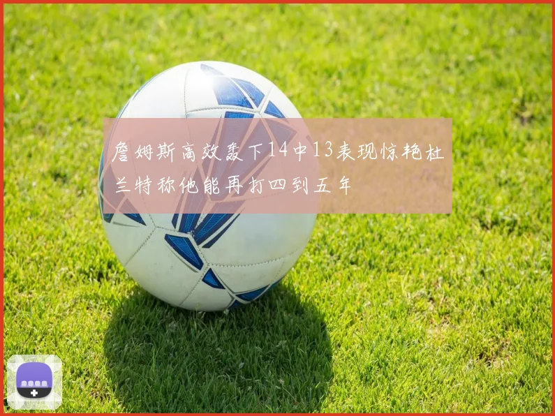 詹姆斯高效轰下14中13表现惊艳杜兰特称他能再打四到五年