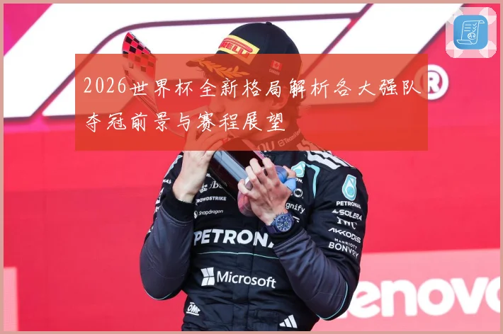 2026世界杯全新格局解析各大强队夺冠前景与赛程展望
