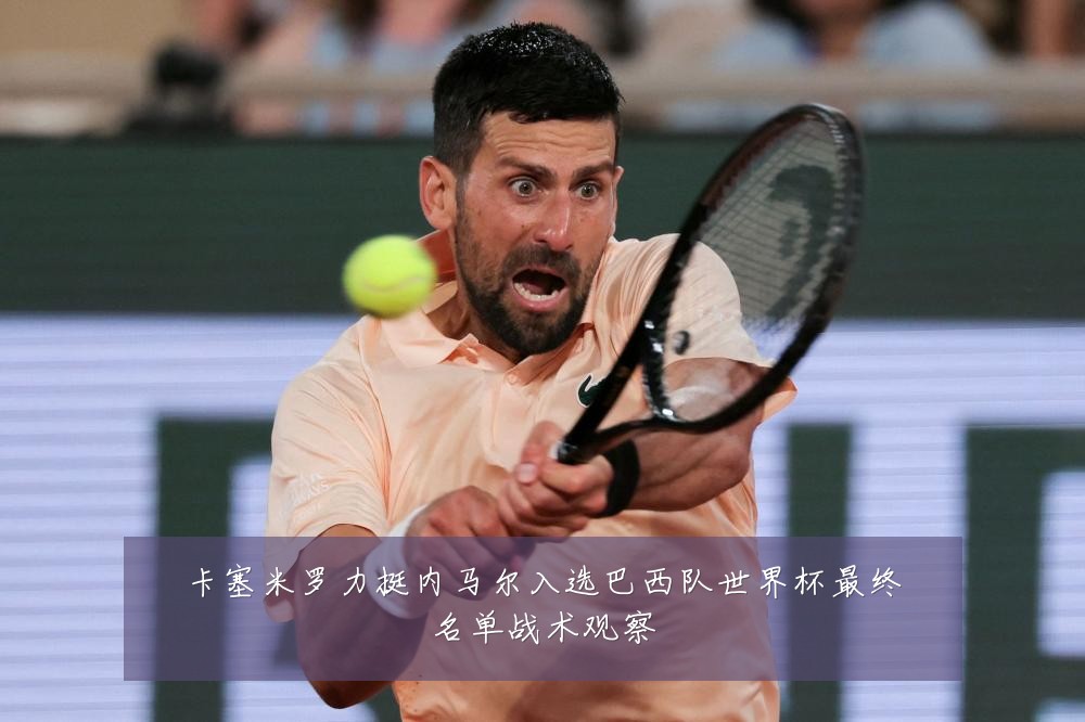 卡塞米罗力挺内马尔入选巴西队世界杯最终名单战术观察