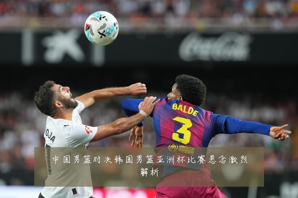 中国男篮对决韩国男篮亚洲杯比赛悬念激烈解析