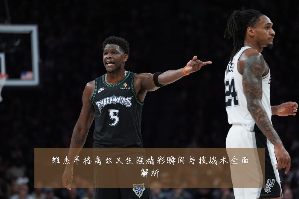 维杰辛格高尔夫生涯精彩瞬间与技战术全面解析