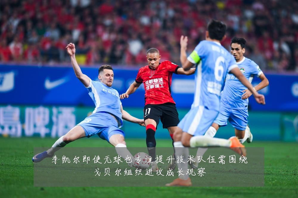 李凯尔即使无球也专注提升技术队伍需围绕戈贝尔组织进攻成长观察