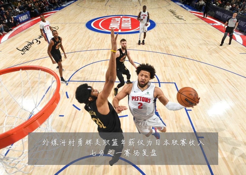 外媒河村勇辉美职篮年薪仅为日本联赛收入七分之一赛场复盘