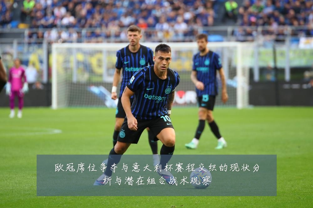 欧冠席位争夺与意大利杯赛程交织的现状分析与潜在组合战术观察