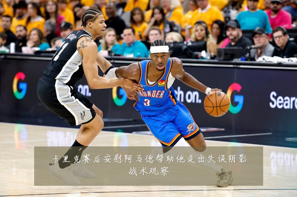 卡里克赛后安慰阿马德帮助他走出失误阴影战术观察